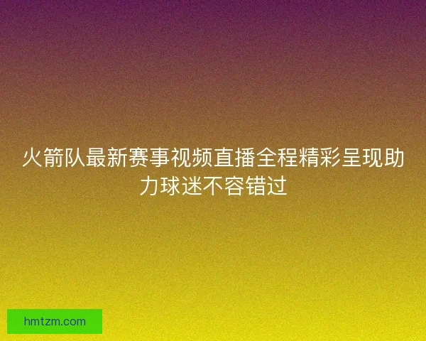 火箭队最新赛事视频直播全程精彩呈现助力球迷不容错过