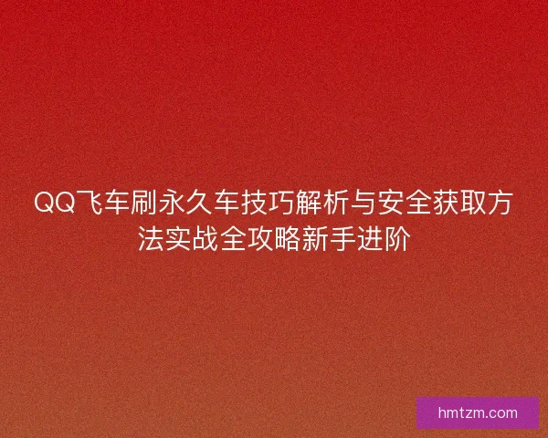 QQ飞车刷永久车技巧解析与安全获取方法实战全攻略新手进阶