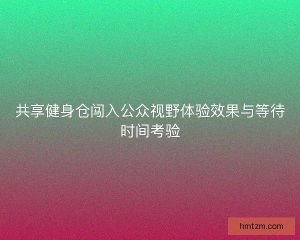 共享健身仓闯入公众视野体验效果与等待时间考验