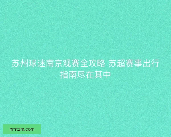 苏州球迷南京观赛全攻略 苏超赛事出行指南尽在其中