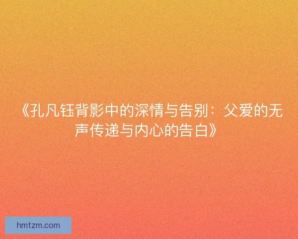 《孔凡钰背影中的深情与告别：父爱的无声传递与内心的告白》